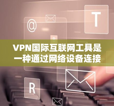 VPN国际互联网工具是一种通过网络设备连接到国际互联网的加密VPN服务，旨在为用户提供不受干扰、安全的网络环境。以下是对国际VPN工具的详细分析