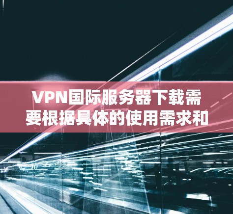 VPN国际服务器下载需要根据具体的使用需求和安全考虑来选择合适的服务器。以下是一些常见的VPN服务和下载国际服务器的方法