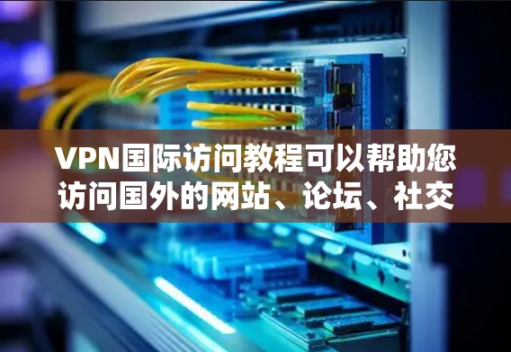 VPN国际访问教程可以帮助您访问国外的网站、论坛、社交媒体等，但需要注意以下几点