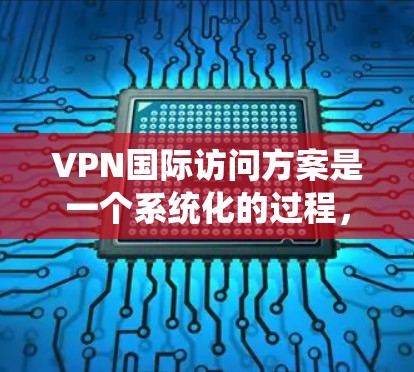 VPN国际访问方案是一个系统化的过程，旨在通过加密通信技术访问其他国家的网络资源，保障数据安全。以下是对该方案的详细介绍