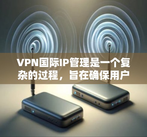 VPN国际IP管理是一个复杂的过程，旨在确保用户使用国际服务器时，IP地址和相关协议不会被误认为是本地服务器。以下是对这一过程的详细解释