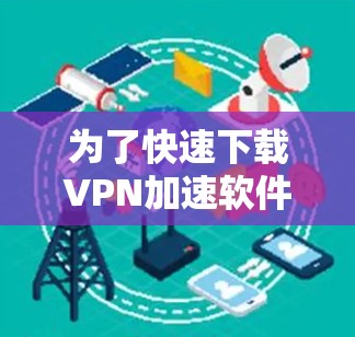 为了快速下载VPN加速软件，您可以按照以下步骤操作