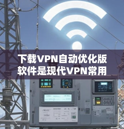 下载VPN自动优化版软件是现代VPN常用的工具，但具体操作可能需要根据具体软件的配置进行。以下是详细的步骤指南，帮助你顺利完成下载和安装