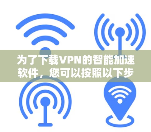 为了下载VPN的智能加速软件，您可以按照以下步骤进行