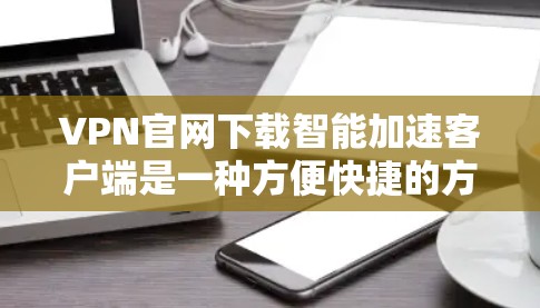 VPN官网下载智能加速客户端是一种方便快捷的方式，可以减少误点、节省时间，同时还能安全地区域限制。以下是几种常见的VPN平台，供您参考