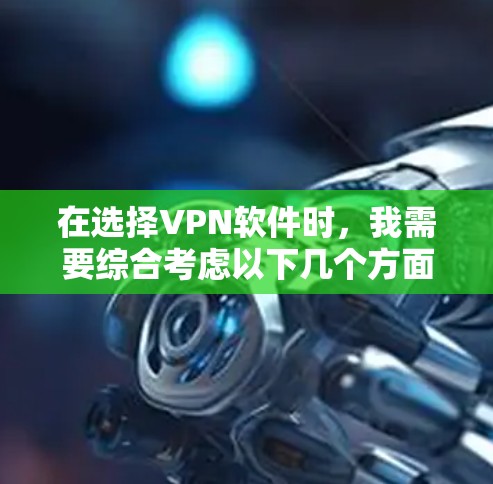在选择VPN软件时，我需要综合考虑以下几个方面