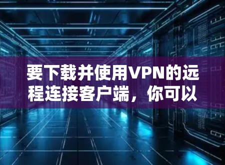 要下载并使用VPN的远程连接客户端，你可以按照以下步骤进行