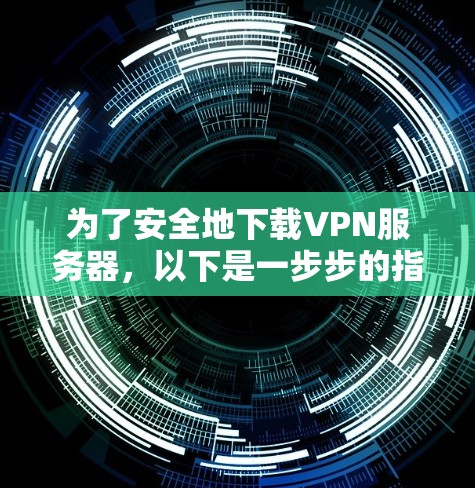 为了安全地下载VPN服务器，以下是一步步的指南
