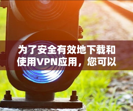 为了安全有效地下载和使用VPN应用，您可以按照以下步骤进行选择和实施
