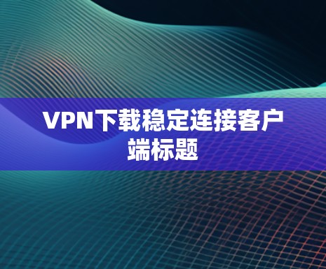 VPN下载稳定连接客户端标题