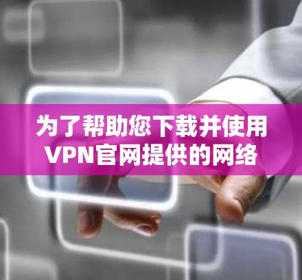 为了帮助您下载并使用VPN官网提供的网络助手客户端，以下是详细的步骤和建议