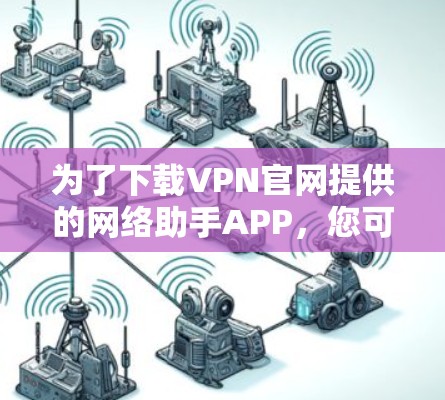 为了下载VPN官网提供的网络助手APP，您可以按照以下步骤进行