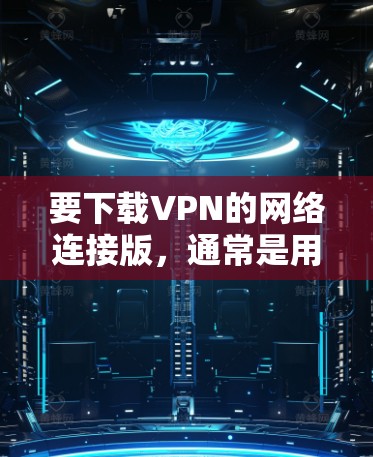 要下载VPN的网络连接版，通常是用于在线游戏或视频通话的。以下是一些常见的VPN服务器和下载链接