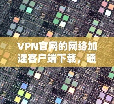 VPN官网的网络加速客户端下载，通常是针对用户方便快速传输数据的工具。以下是推荐的一些应用，这些应用通常支持多语言，并且在226年可能会有更多更新和改进