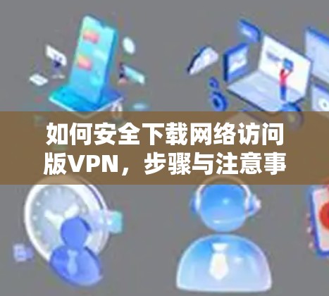 如何安全下载网络访问版VPN，步骤与注意事项
