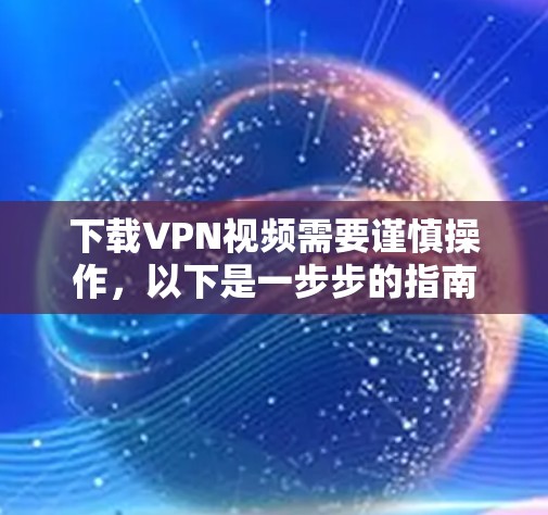 下载VPN视频需要谨慎操作，以下是一步步的指南