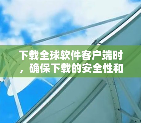 下载全球软件客户端时，确保下载的安全性和有效性是至关重要的。以下是一些关键步骤和考虑因素