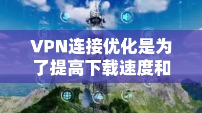 VPN连接优化是为了提高下载速度和稳定性，通常包括以下几个步骤