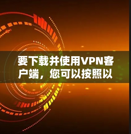 要下载并使用VPN客户端，您可以按照以下步骤操作
