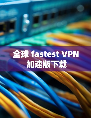 全球 fastest VPN 加速版下载