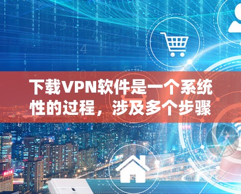 下载VPN软件是一个系统性的过程，涉及多个步骤和注意事项。以下是一步步的指南，帮助你顺利下载和使用这些软件