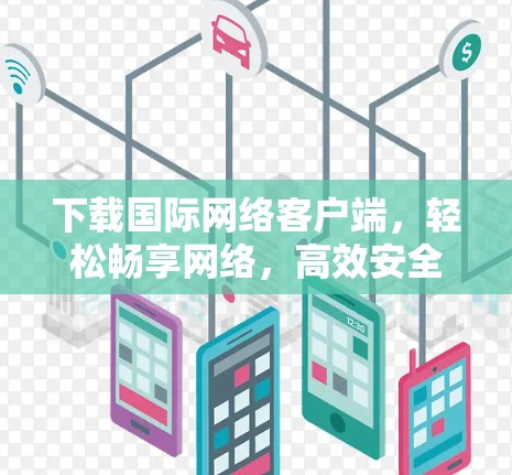下载国际网络客户端，轻松畅享网络，高效安全，适合多人共用