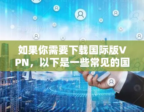 如果你需要下载国际版VPN，以下是一些常见的国际版VPN服务及其下载链接，供你参考