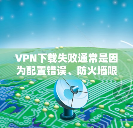 VPN下载失败通常是因为配置错误、防火墙限制、网络问题或其他恶意软件威胁。以下是一些建议，帮助你解决问题