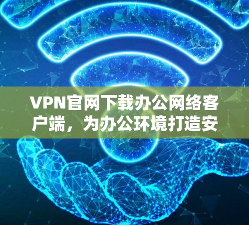 VPN官网下载办公网络客户端，为办公环境打造安全网络环境