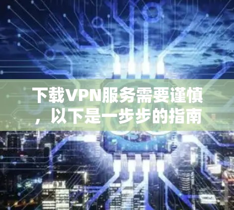 下载VPN服务需要谨慎，以下是一步步的指南