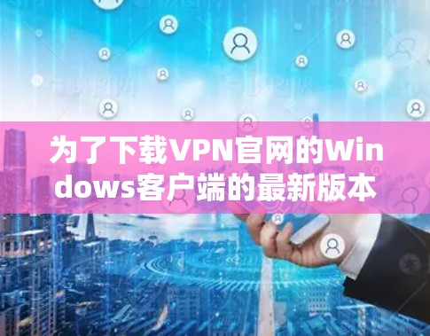 为了下载VPN官网的Windows客户端的最新版本，您可以按照以下步骤进行操作