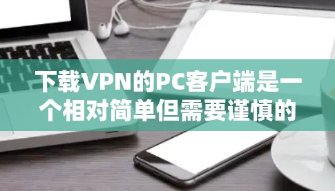 下载VPN的PC客户端是一个相对简单但需要谨慎的过程。以下是详细的步骤指南