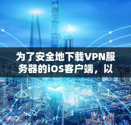 为了安全地下载VPN服务器的iOS客户端，以下是一些步骤和建议