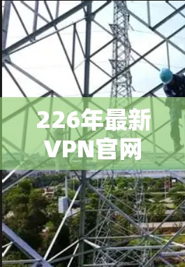 226年最新VPN官网入口推荐，安全可靠，轻松连接任意设备