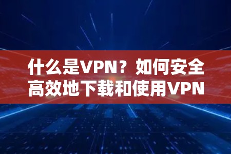 什么是VPN？如何安全高效地下载和使用VPN？