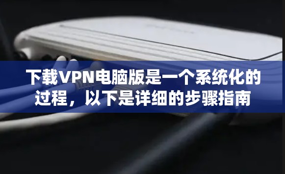 下载VPN电脑版是一个系统化的过程，以下是详细的步骤指南
