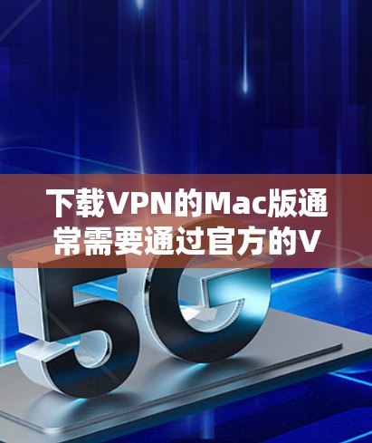 下载VPN的Mac版通常需要通过官方的VPN网站或专门的VPN软件来获取，以确保安全性和兼容性。以下是一些常见的VPN官网和下载工具，供你参考