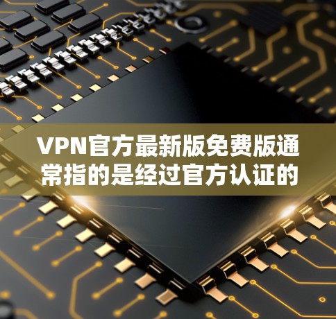VPN官方最新版免费版通常指的是经过官方认证的VPN服务，这些服务在安全性、稳定性、可靠性和用户反馈方面都有较高的评价。以下是几个推荐的VPN服务