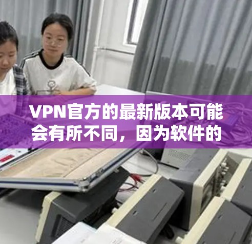 VPN官方的最新版本可能会有所不同，因为软件的更新和改进通常需要经过严格的测试和审核。然而，如果你指的是官方提供的VPN软件，以下是一些常见的情况和推荐