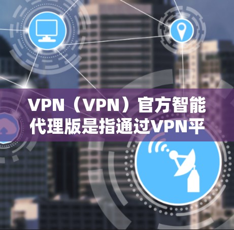 VPN（VPN）官方智能代理版是指通过VPN平台提供的服务，能够自动推荐和管理VPN连接，如最佳VPN服务器和安全策略。以下是关于如何获取和使用 VPN 官方智能代理版的详细介绍