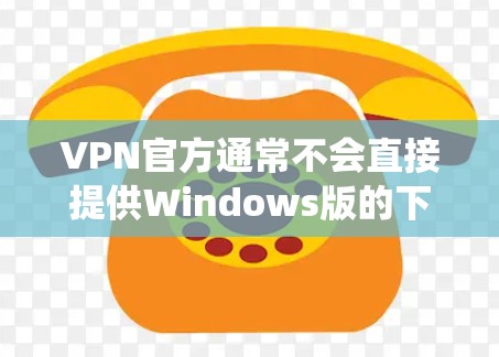 VPN官方通常不会直接提供Windows版的下载，因为这些软件通常是基于VPN协议运行的，无法直接下载到Windows系统中。不过，如果你需要Windows版的VPN软件，可以选择以下几种方式