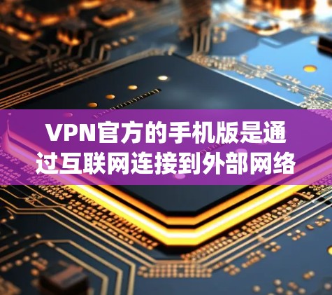 VPN官方的手机版是通过互联网连接到外部网络的服务，通常由专门的VPN应用程序或网站提供。以下是一些 commonly used VPNs 的官方官方版的官方网站，供您参考