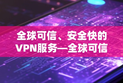 全球可信、安全快的VPN服务—全球可信、安全快的VPN服务