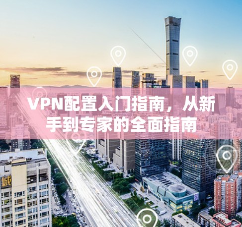VPN配置入门指南，从新手到专家的全面指南