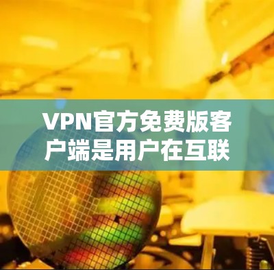 VPN官方免费版客户端是用户在互联网上进行视频会议、文件传输等高级功能的工具，旨在保护数据安全。以下是其关键信息的总结