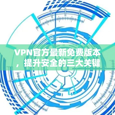 VPN官方最新免费版本，提升安全的三大关键点