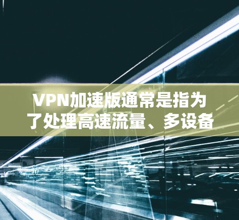 VPN加速版通常是指为了处理高速流量、多设备连接或特殊流量情况而优化的VPN服务。这些加速版通常能够提升VPN的性能和稳定性，满足用户在跨境使用时的需求。以下是关于VPN加速版的一些关键点