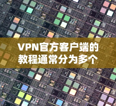 VPN官方客户端的教程通常分为多个步骤，以下是常见的使用步骤