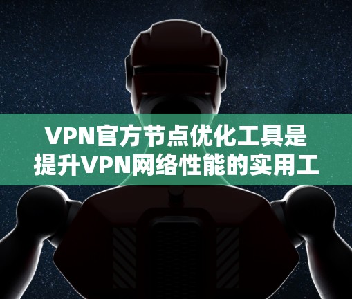 VPN官方节点优化工具是提升VPN网络性能的实用工具，主要包括以下几个主要步骤和方法