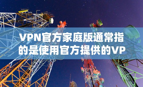 VPN官方家庭版通常指的是使用官方提供的VPN服务，通常包括以下内容